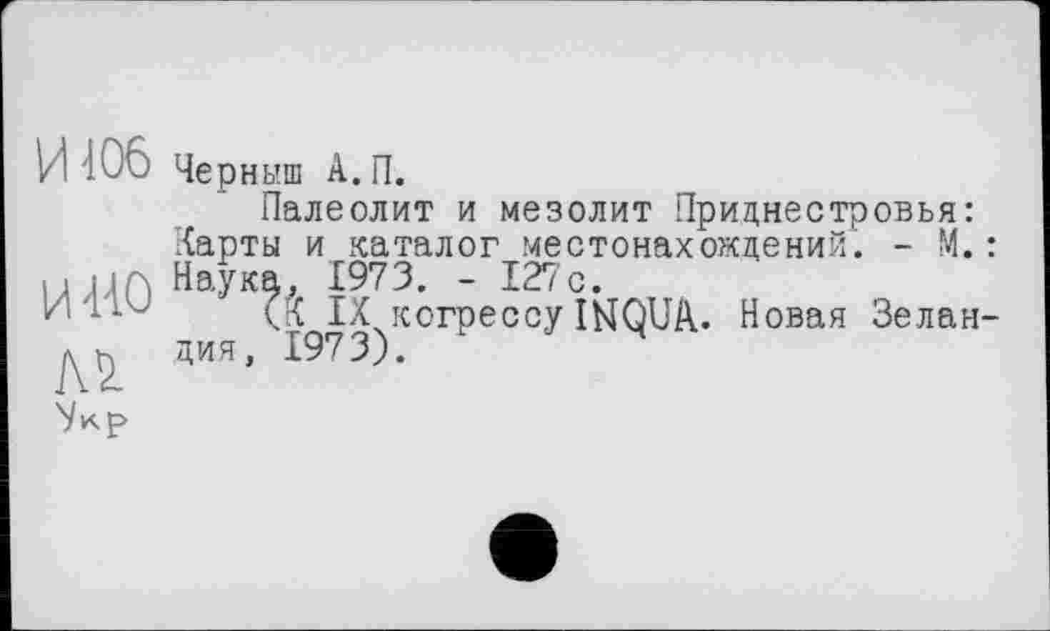 ﻿Палеолит и мезолит Приднестровья:
Харты и каталог местонахождений. - М.: И НО Наукђ^ iFiwrpeccyÎNQUA. Новая Зелан-дия, 1973).
'Укр